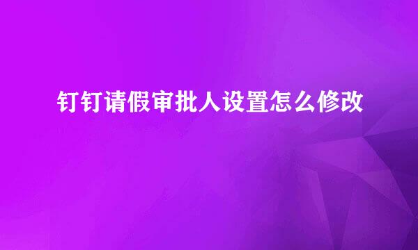 钉钉请假审批人设置怎么修改