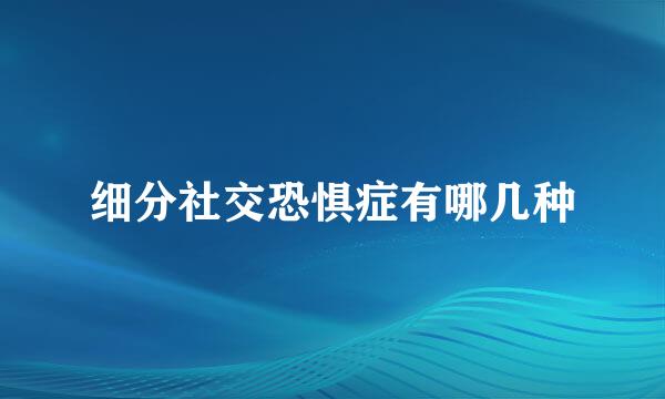 细分社交恐惧症有哪几种
