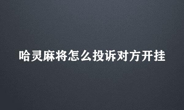 哈灵麻将怎么投诉对方开挂