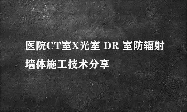 医院CT室X光室 DR 室防辐射墙体施工技术分享