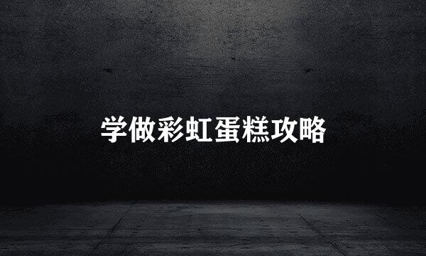 学做彩虹蛋糕攻略