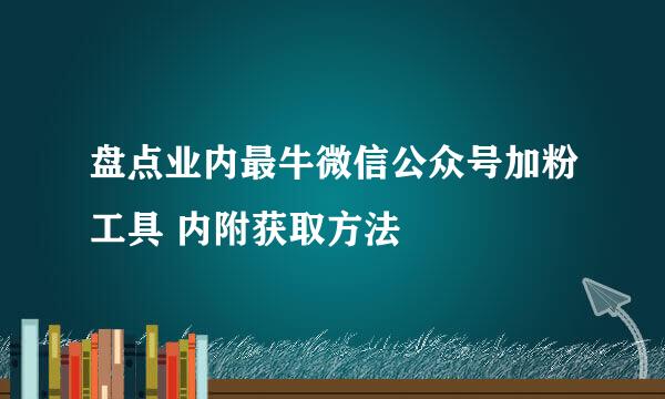 盘点业内最牛微信公众号加粉工具 内附获取方法