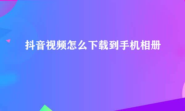抖音视频怎么下载到手机相册