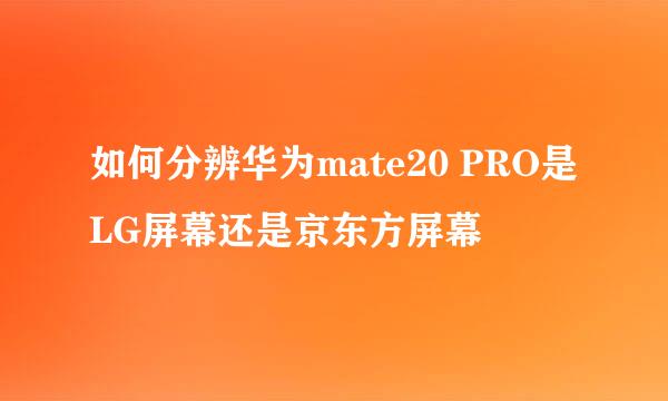 如何分辨华为mate20 PRO是LG屏幕还是京东方屏幕