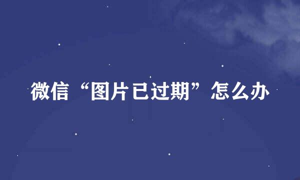 微信“图片已过期”怎么办