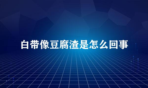 白带像豆腐渣是怎么回事