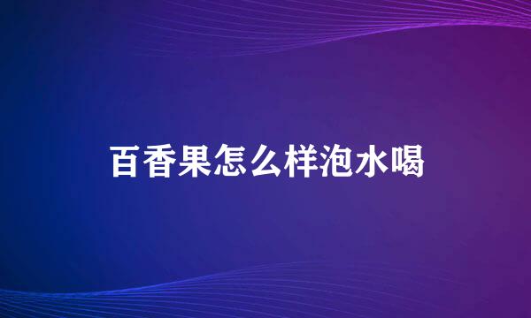 百香果怎么样泡水喝
