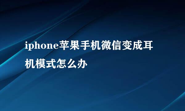 iphone苹果手机微信变成耳机模式怎么办