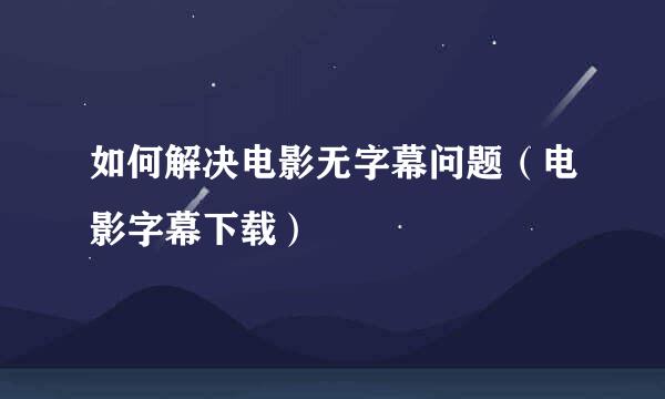 如何解决电影无字幕问题（电影字幕下载）