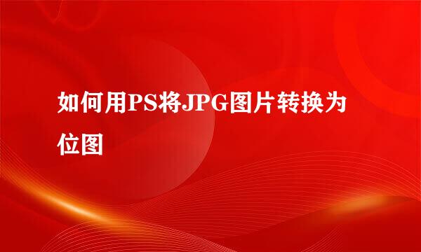 如何用PS将JPG图片转换为位图