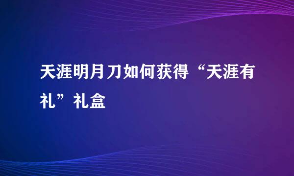 天涯明月刀如何获得“天涯有礼”礼盒
