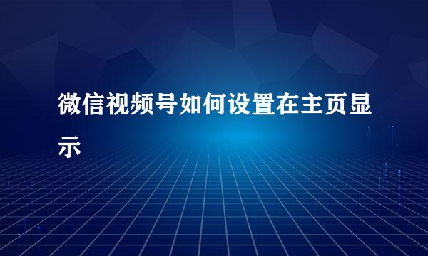 微信视频号如何设置在主页显示