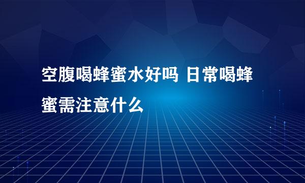 空腹喝蜂蜜水好吗 日常喝蜂蜜需注意什么