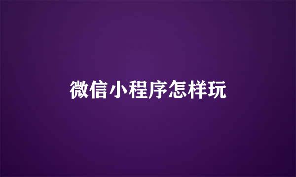 微信小程序怎样玩
