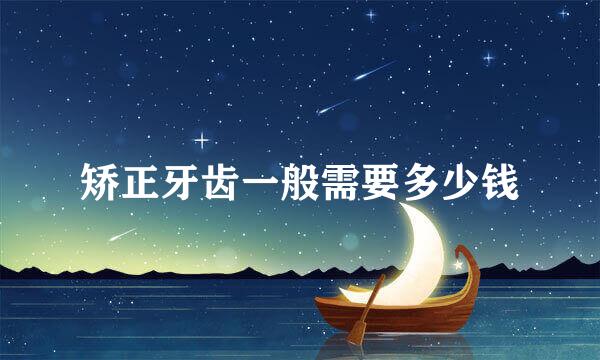 矫正牙齿一般需要多少钱
