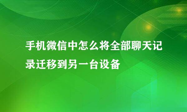 手机微信中怎么将全部聊天记录迁移到另一台设备