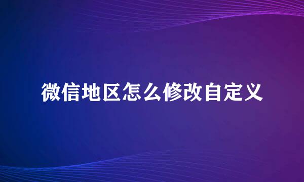 微信地区怎么修改自定义