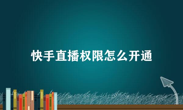 快手直播权限怎么开通