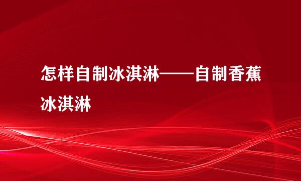 怎样自制冰淇淋——自制香蕉冰淇淋