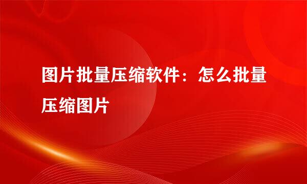 图片批量压缩软件：怎么批量压缩图片