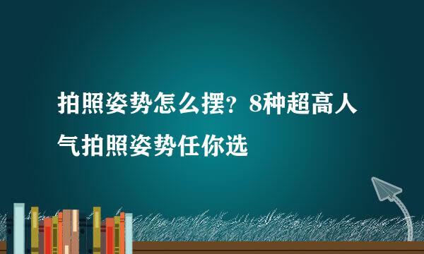 拍照姿势怎么摆？8种超高人气拍照姿势任你选