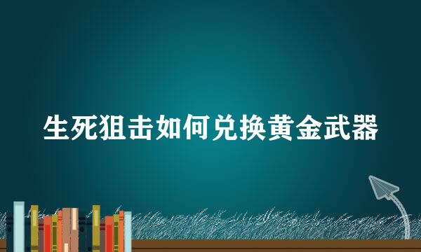 生死狙击如何兑换黄金武器