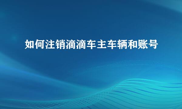 如何注销滴滴车主车辆和账号
