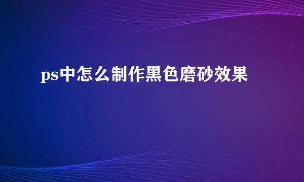 ps中怎么制作黑色磨砂效果