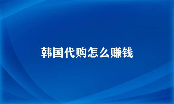 韩国代购怎么赚钱