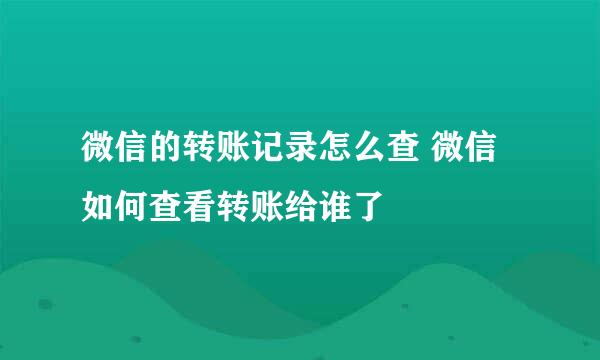 微信的转账记录怎么查 微信如何查看转账给谁了
