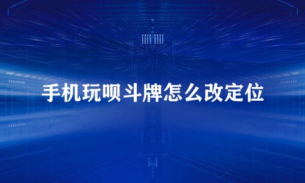 手机玩呗斗牌怎么改定位