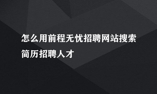 怎么用前程无忧招聘网站搜索简历招聘人才