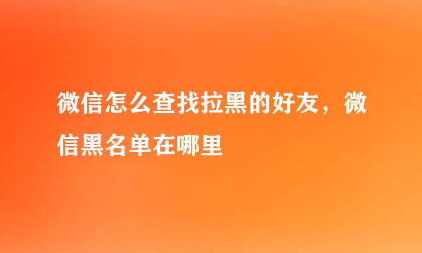 微信怎么查找拉黑的好友，微信黑名单在哪里