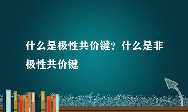 什么是极性共价键？什么是非极性共价键