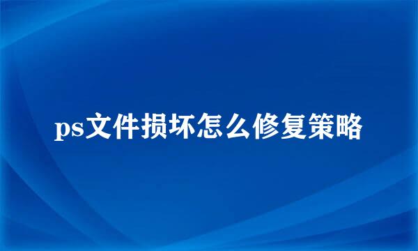 ps文件损坏怎么修复策略