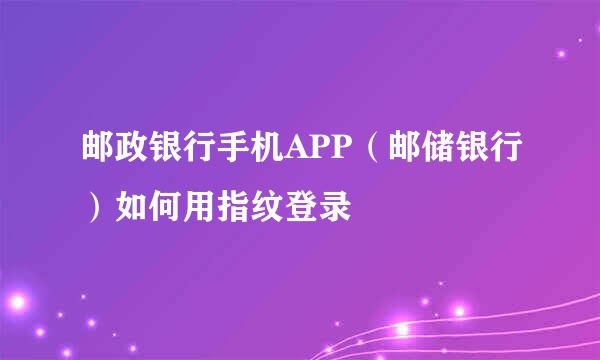 邮政银行手机APP（邮储银行）如何用指纹登录