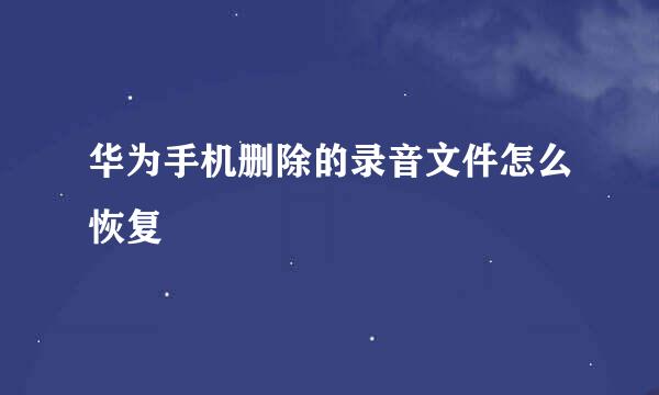 华为手机删除的录音文件怎么恢复