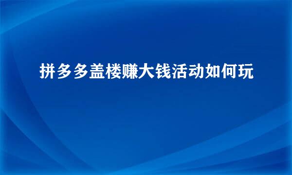 拼多多盖楼赚大钱活动如何玩