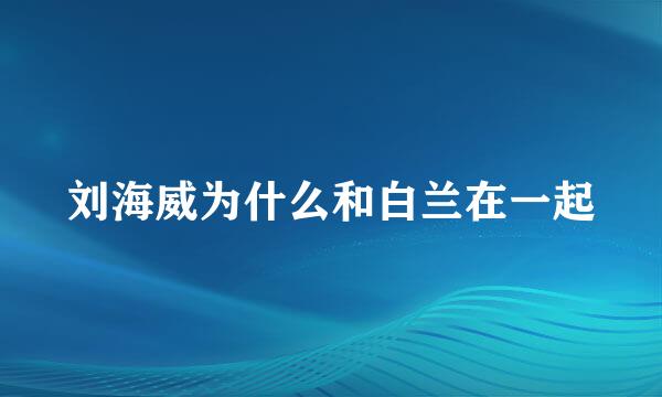 刘海威为什么和白兰在一起