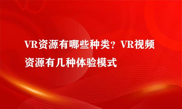 VR资源有哪些种类？VR视频资源有几种体验模式