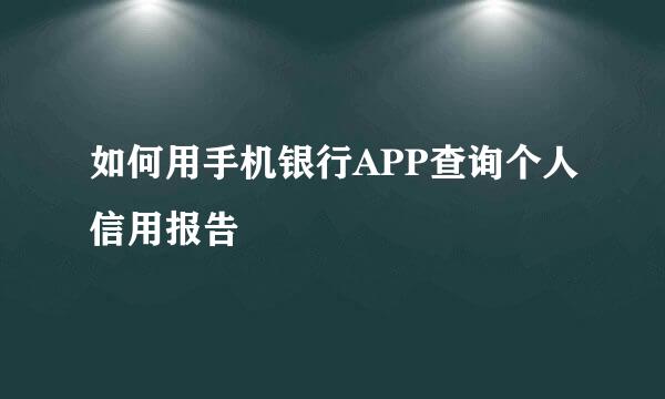 如何用手机银行APP查询个人信用报告