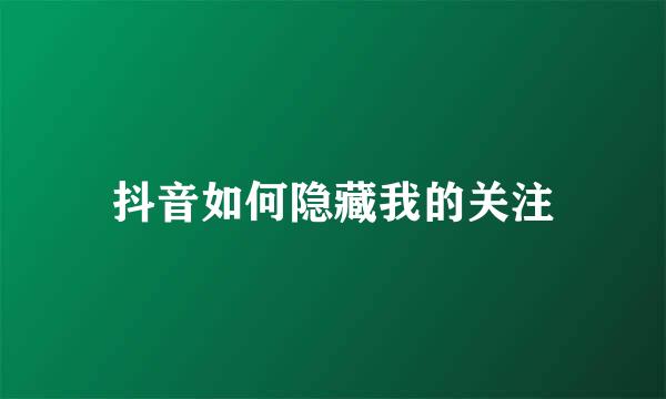 抖音如何隐藏我的关注
