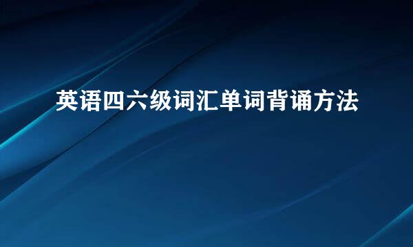 英语四六级词汇单词背诵方法