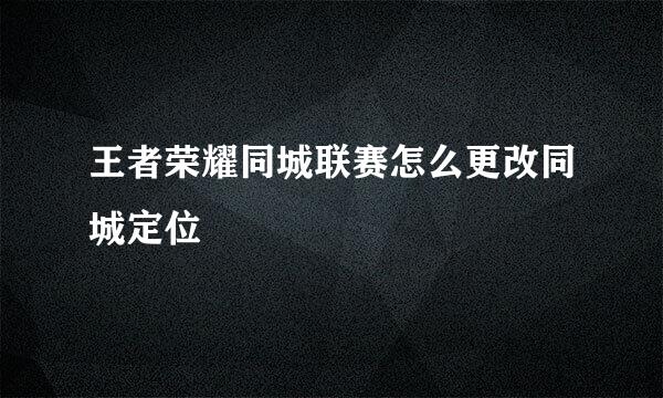 王者荣耀同城联赛怎么更改同城定位