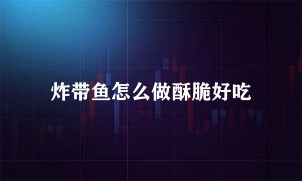 炸带鱼怎么做酥脆好吃
