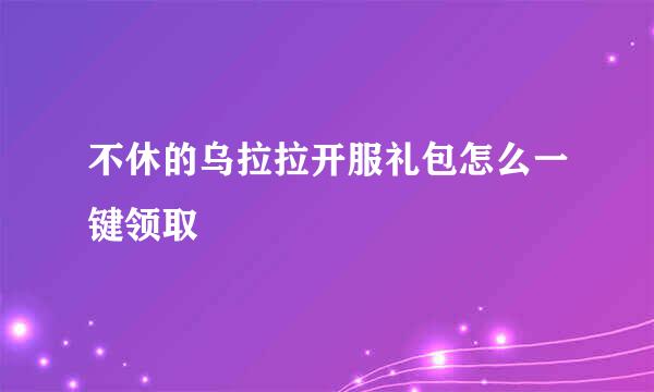 不休的乌拉拉开服礼包怎么一键领取