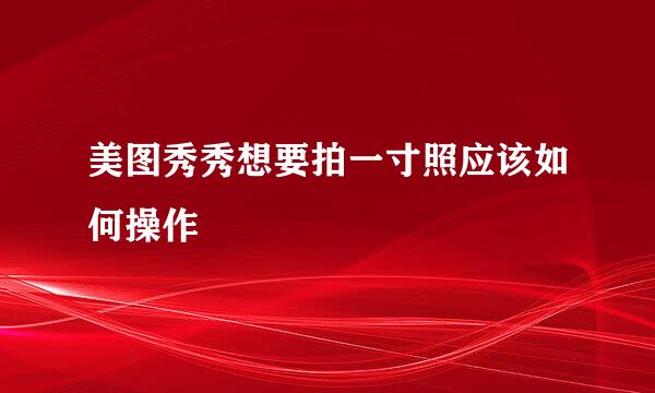 美图秀秀想要拍一寸照应该如何操作
