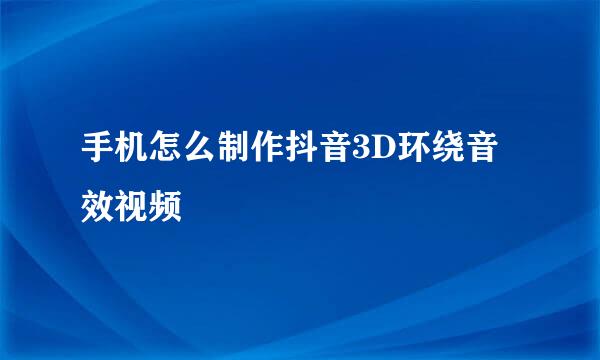 手机怎么制作抖音3D环绕音效视频