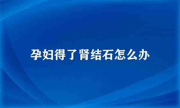 孕妇得了肾结石怎么办