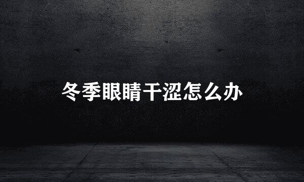 冬季眼睛干涩怎么办